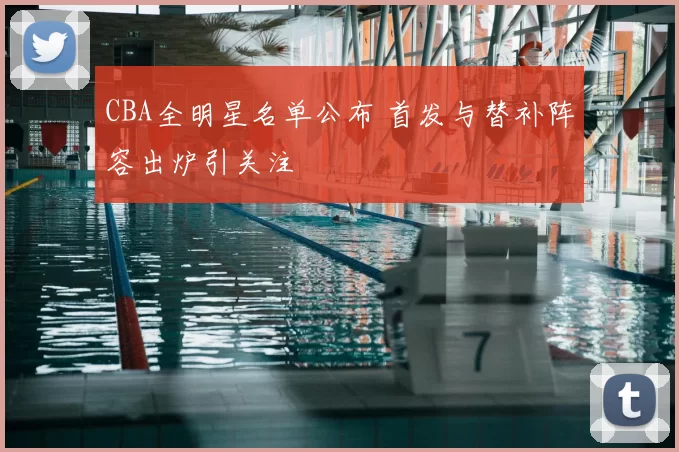 CBA全明星名单公布 首发与替补阵容出炉引关注