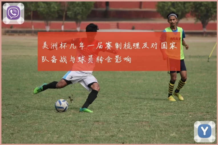 美洲杯几年一届赛制梳理及对国家队备战与球员转会影响