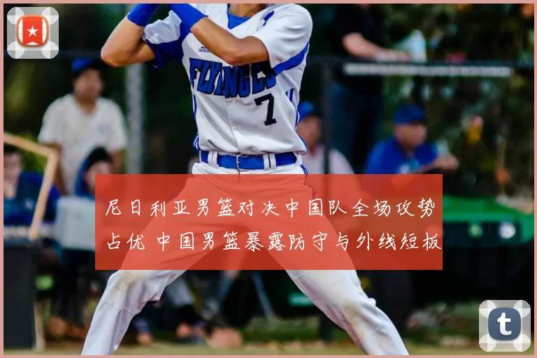 尼日利亚男篮对决中国队全场攻势占优 中国男篮暴露防守与外线短板