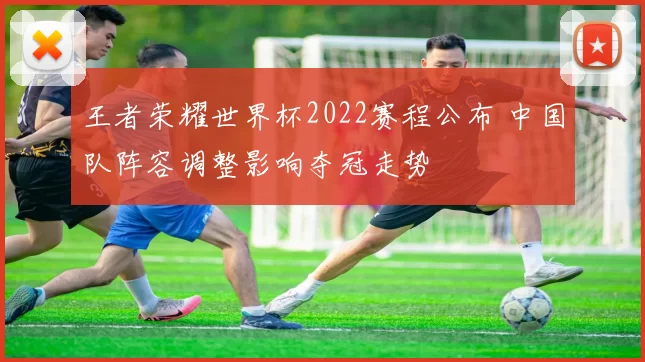 王者荣耀世界杯2022赛程公布 中国队阵容调整影响夺冠走势