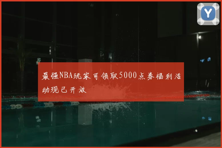 最强NBA玩家可领取5000点券福利活动现已开放