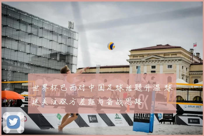 世界杯巴西对中国足球话题升温 球迷关注双方差距与备战思路