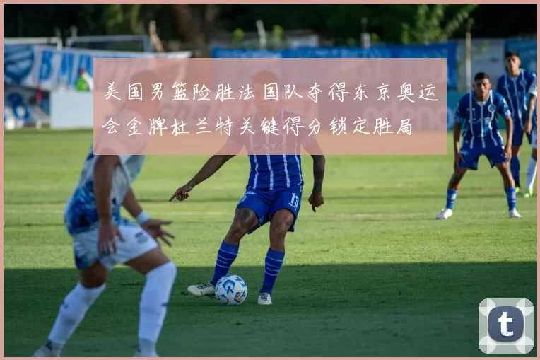 美国男篮险胜法国队夺得东京奥运会金牌杜兰特关键得分锁定胜局