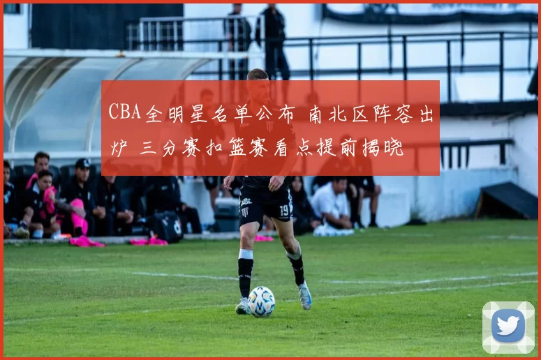 CBA全明星名单公布 南北区阵容出炉 三分赛扣篮赛看点提前揭晓