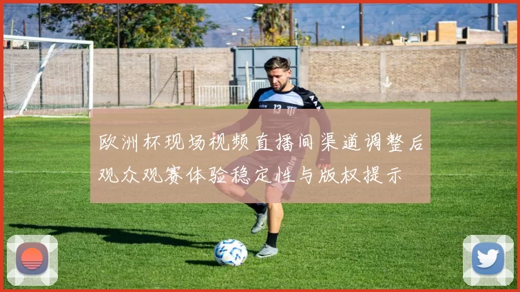 欧洲杯现场视频直播间渠道调整后观众观赛体验稳定性与版权提示