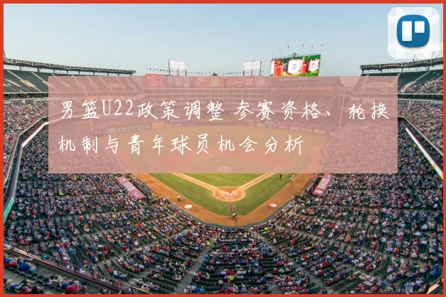 男篮U22政策调整 参赛资格、轮换机制与青年球员机会分析