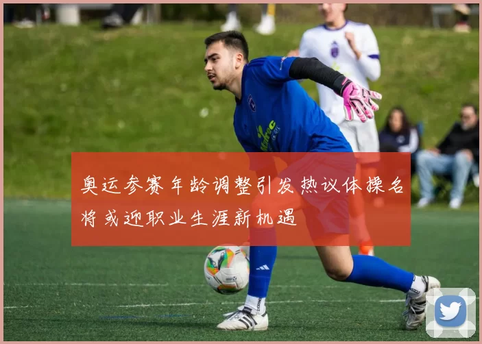 奥运参赛年龄调整引发热议体操名将或迎职业生涯新机遇