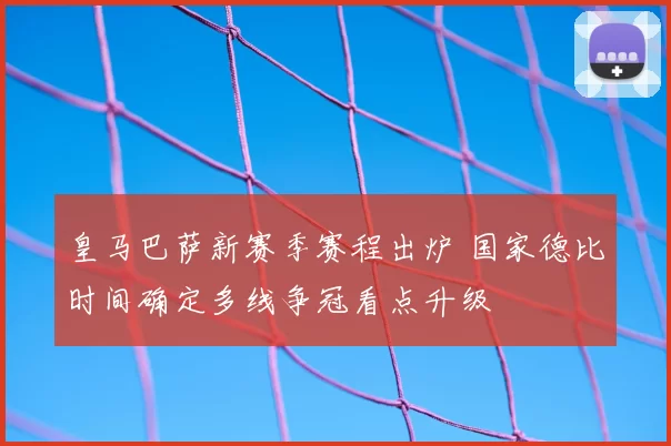 皇马巴萨新赛季赛程出炉 国家德比时间确定多线争冠看点升级