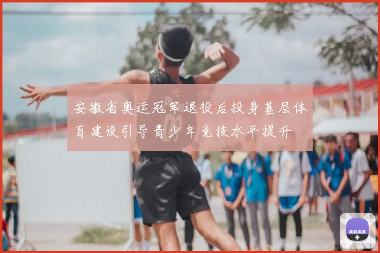 安徽省奥运冠军退役后投身基层体育建设引导青少年竞技水平提升
