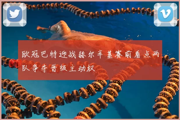 欧冠巴特迎战赫尔辛基赛前看点两队争夺晋级主动权