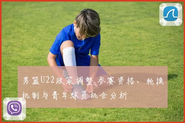 男篮U22政策调整 参赛资格、轮换机制与青年球员机会分析
