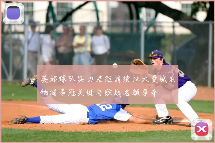英超球队实力差距持续拉大曼城利物浦争冠关键与欧战名额争夺