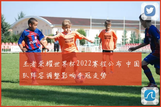 王者荣耀世界杯2022赛程公布 中国队阵容调整影响夺冠走势