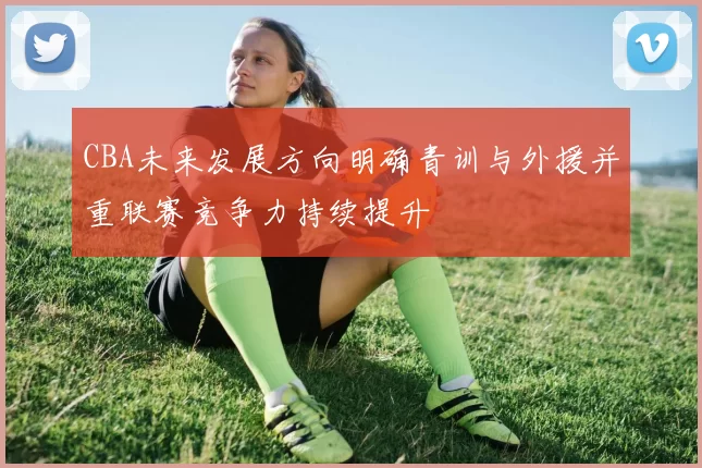 CBA未来发展方向明确青训与外援并重联赛竞争力持续提升