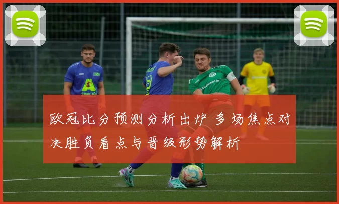 欧冠比分预测分析出炉 多场焦点对决胜负看点与晋级形势解析