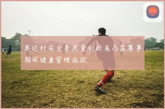 奥运村安全套用量创新高凸显赛事期间健康管理成效