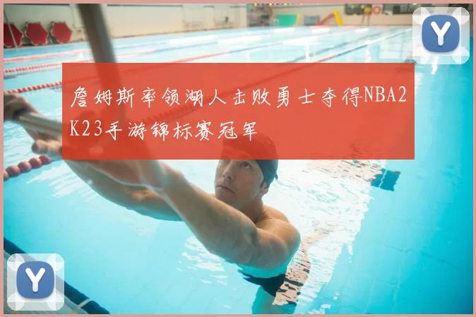 詹姆斯率领湖人击败勇士夺得NBA2K23手游锦标赛冠军