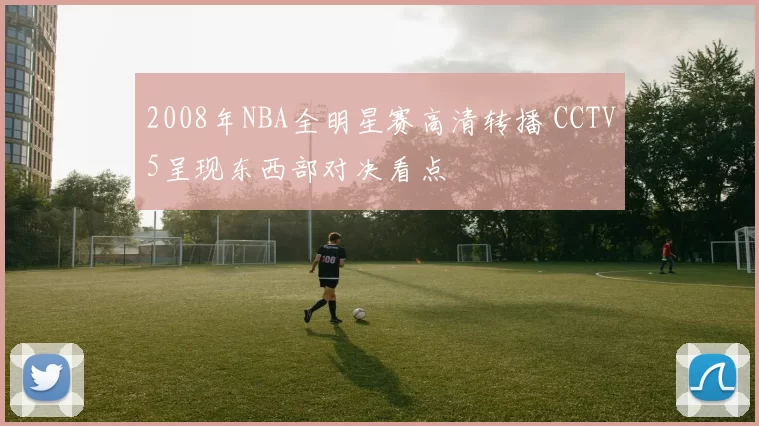 2008年NBA全明星赛高清转播 CCTV5呈现东西部对决看点