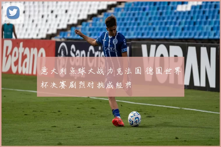 意大利点球大战力克法国 德国世界杯决赛剧烈对抗成经典