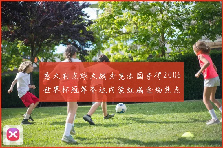 意大利点球大战力克法国夺得2006世界杯冠军齐达内染红成全场焦点