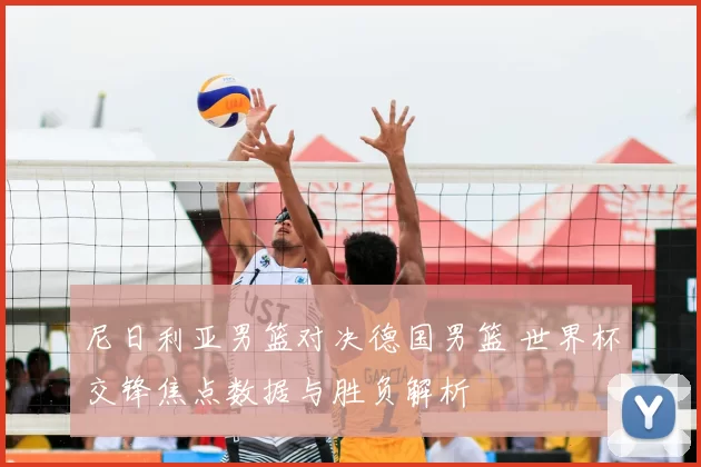 尼日利亚男篮对决德国男篮 世界杯交锋焦点数据与胜负解析