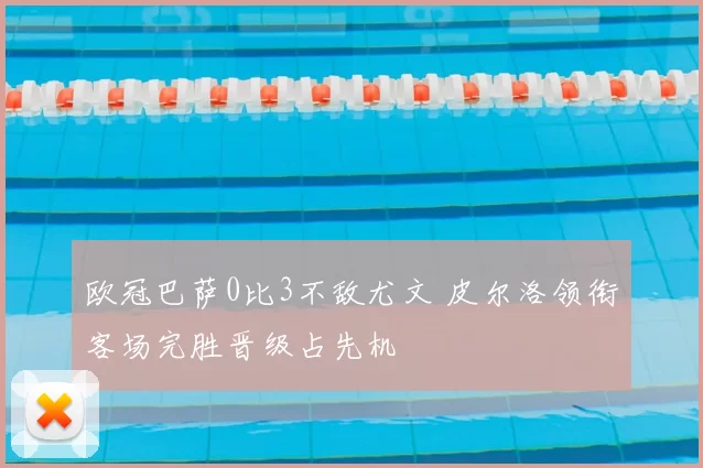 欧冠巴萨0比3不敌尤文 皮尔洛领衔客场完胜晋级占先机