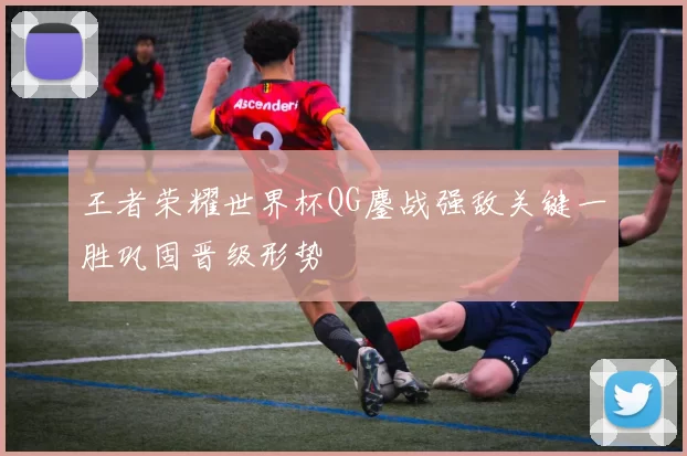王者荣耀世界杯QG鏖战强敌关键一胜巩固晋级形势