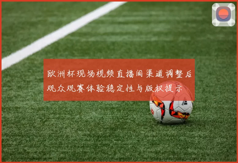 欧洲杯现场视频直播间渠道调整后观众观赛体验稳定性与版权提示