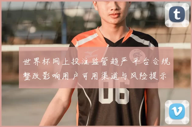 世界杯网上投注监管趋严 平台合规整改影响用户可用渠道与风险提示