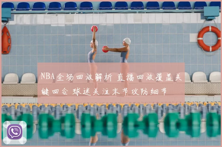 NBA全场回放解析 直播回放覆盖关键回合 球迷关注末节攻防细节