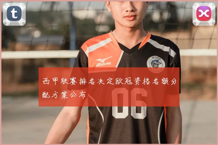 西甲联赛排名决定欧冠资格名额分配方案公布