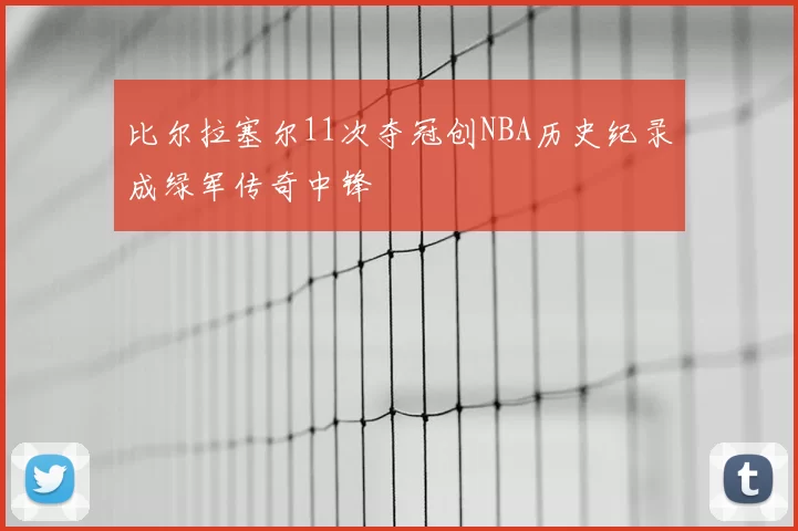比尔拉塞尔11次夺冠创NBA历史纪录成绿军传奇中锋