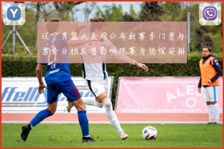 辽宁男篮大麦网公布新赛季门票与票价分档发售影响观赛与场馆安排