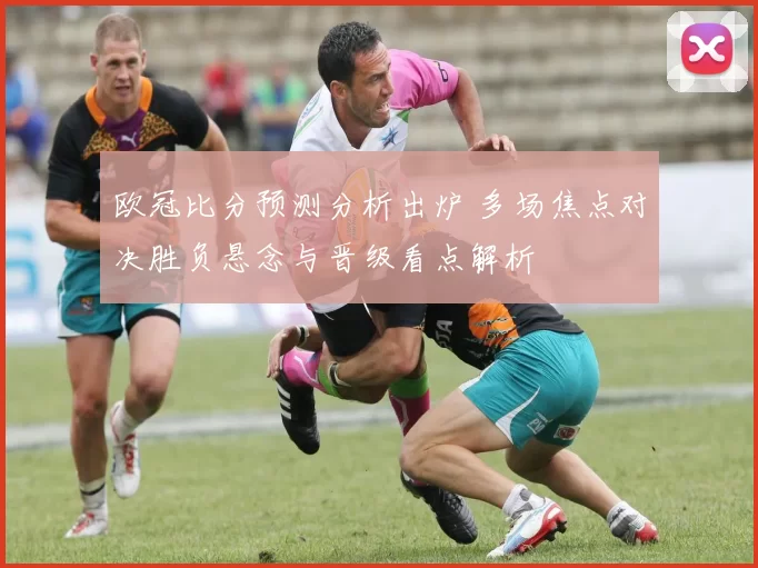欧冠比分预测分析出炉 多场焦点对决胜负悬念与晋级看点解析