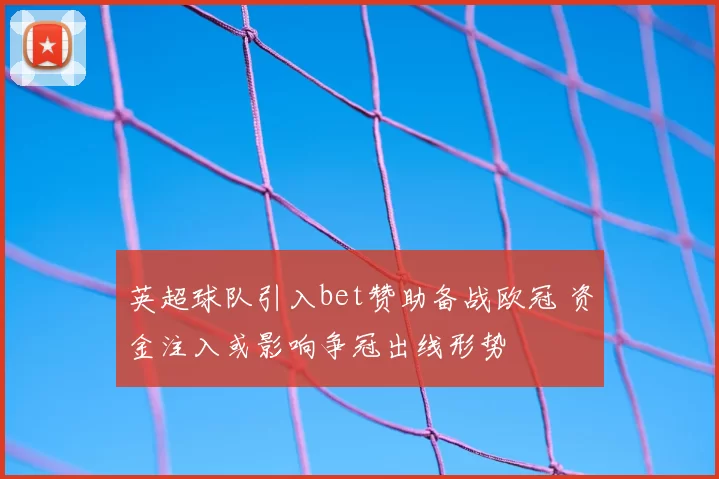 英超球队引入bet赞助备战欧冠 资金注入或影响争冠出线形势