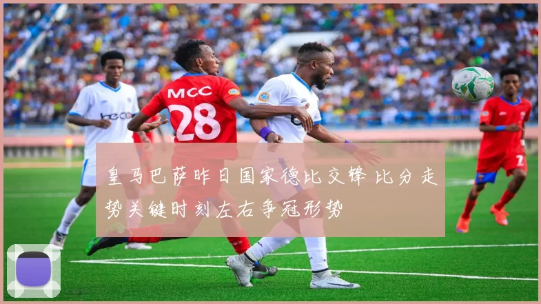 皇马巴萨昨日国家德比交锋 比分走势关键时刻左右争冠形势