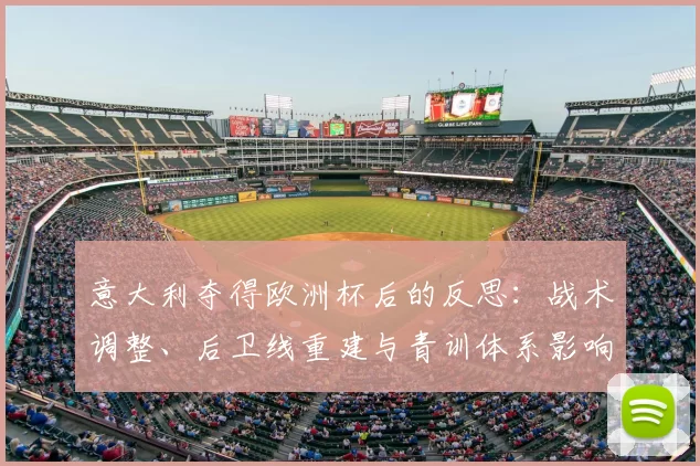 意大利夺得欧洲杯后的反思：战术调整、后卫线重建与青训体系影响