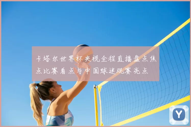 卡塔尔世界杯央视全程直播盘点焦点比赛看点与中国球迷观赛亮点