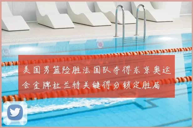 美国男篮险胜法国队夺得东京奥运会金牌杜兰特关键得分锁定胜局