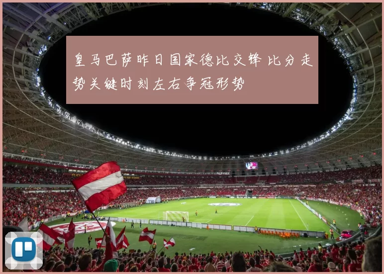 皇马巴萨昨日国家德比交锋 比分走势关键时刻左右争冠形势