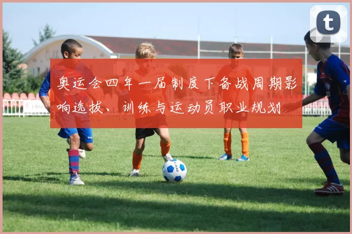 奥运会四年一届制度下备战周期影响选拔、训练与运动员职业规划