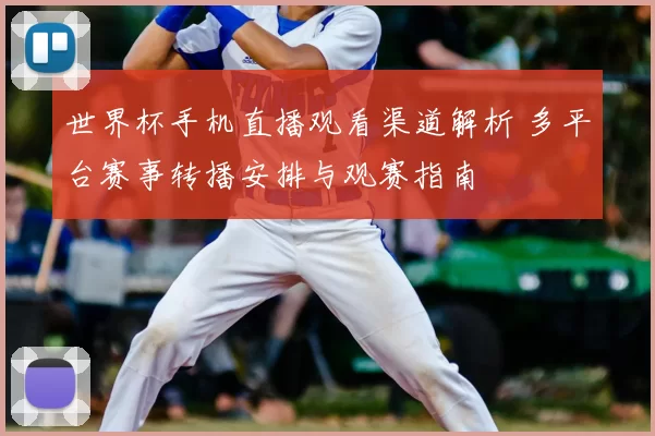 世界杯手机直播观看渠道解析 多平台赛事转播安排与观赛指南