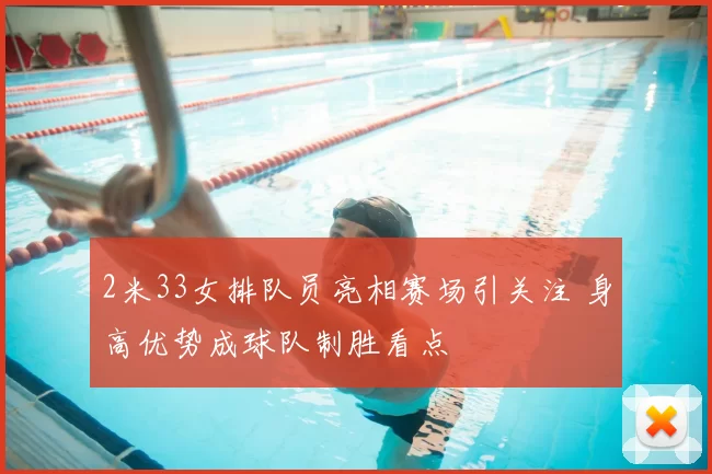 2米33女排队员亮相赛场引关注 身高优势成球队制胜看点