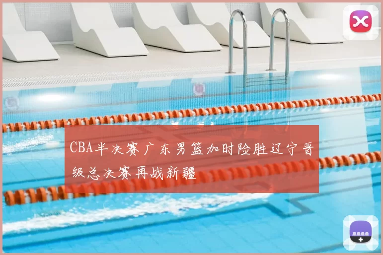 CBA半决赛广东男篮加时险胜辽宁晋级总决赛再战新疆