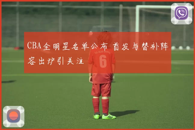 CBA全明星名单公布 首发与替补阵容出炉引关注