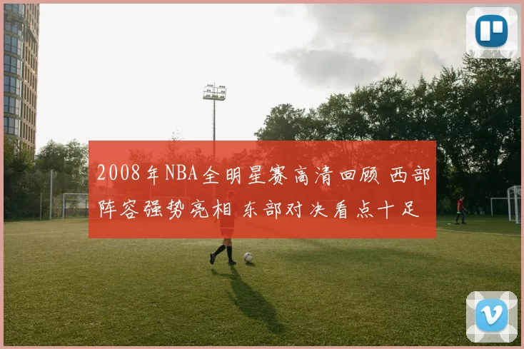 2008年NBA全明星赛高清回顾 西部阵容强势亮相 东部对决看点十足