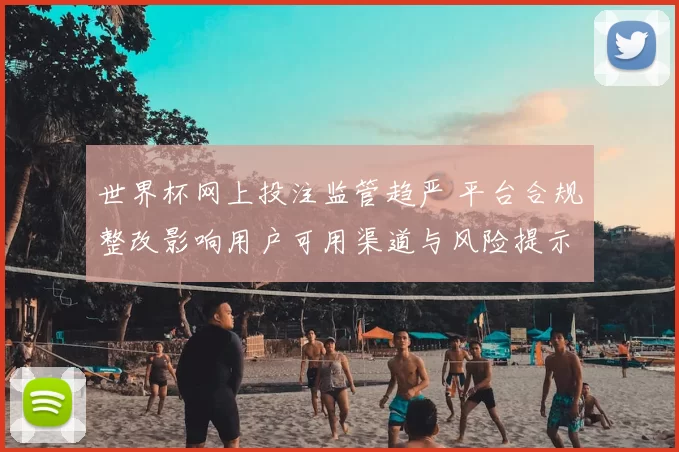 世界杯网上投注监管趋严 平台合规整改影响用户可用渠道与风险提示