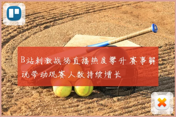 B站刺激战场直播热度攀升 赛事解说带动观赛人数持续增长