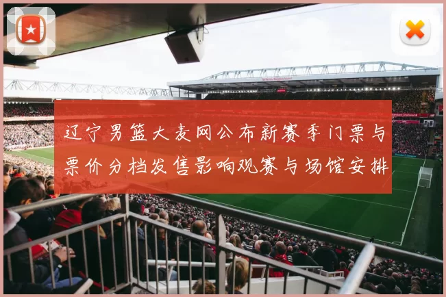 辽宁男篮大麦网公布新赛季门票与票价分档发售影响观赛与场馆安排