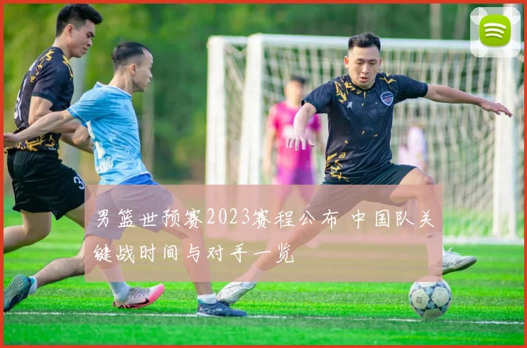 男篮世预赛2023赛程公布 中国队关键战时间与对手一览